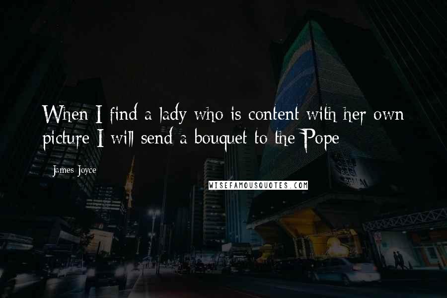 James Joyce Quotes: When I find a lady who is content with her own picture I will send a bouquet to the Pope