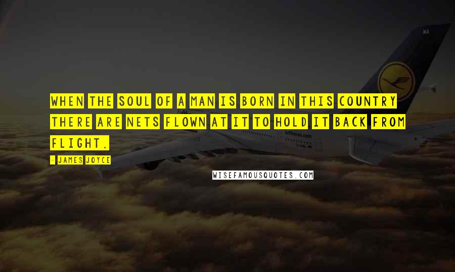 James Joyce Quotes: When the soul of a man is born in this country there are nets flown at it to hold it back from flight.