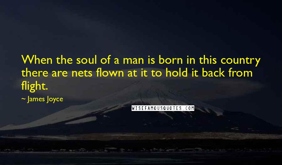 James Joyce Quotes: When the soul of a man is born in this country there are nets flown at it to hold it back from flight.