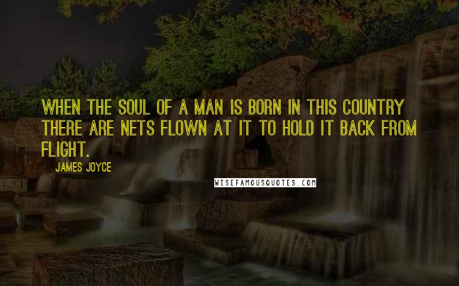 James Joyce Quotes: When the soul of a man is born in this country there are nets flown at it to hold it back from flight.