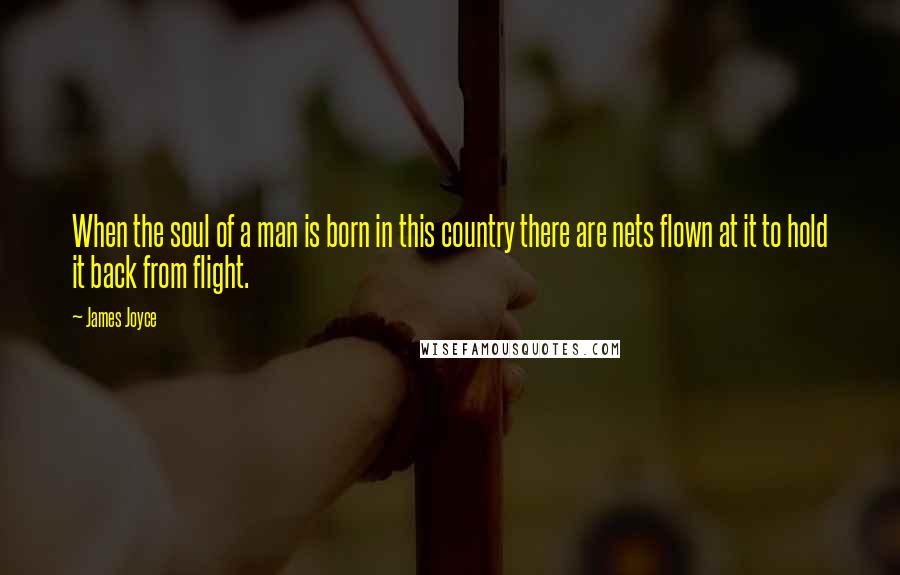 James Joyce Quotes: When the soul of a man is born in this country there are nets flown at it to hold it back from flight.