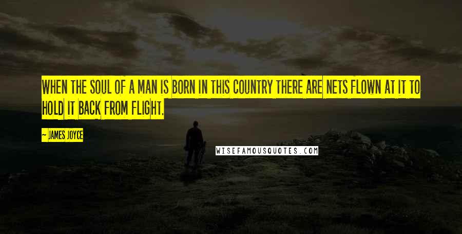 James Joyce Quotes: When the soul of a man is born in this country there are nets flown at it to hold it back from flight.