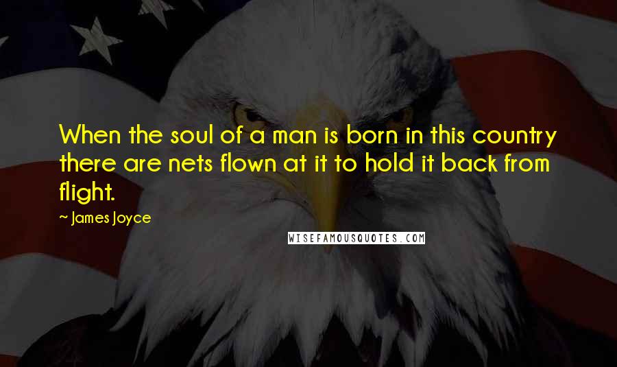 James Joyce Quotes: When the soul of a man is born in this country there are nets flown at it to hold it back from flight.