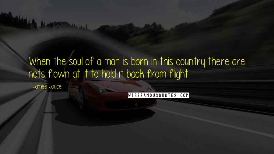 James Joyce Quotes: When the soul of a man is born in this country there are nets flown at it to hold it back from flight.