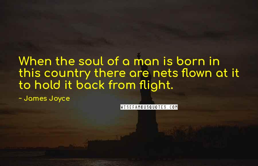 James Joyce Quotes: When the soul of a man is born in this country there are nets flown at it to hold it back from flight.