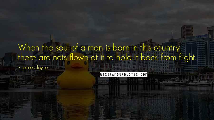 James Joyce Quotes: When the soul of a man is born in this country there are nets flown at it to hold it back from flight.