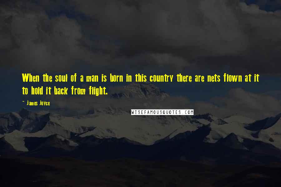 James Joyce Quotes: When the soul of a man is born in this country there are nets flown at it to hold it back from flight.