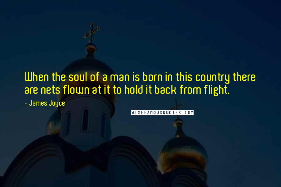 James Joyce Quotes: When the soul of a man is born in this country there are nets flown at it to hold it back from flight.