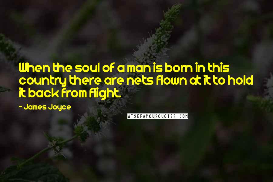 James Joyce Quotes: When the soul of a man is born in this country there are nets flown at it to hold it back from flight.