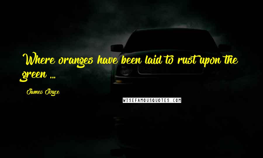 James Joyce Quotes: Where oranges have been laid to rust upon the green ...