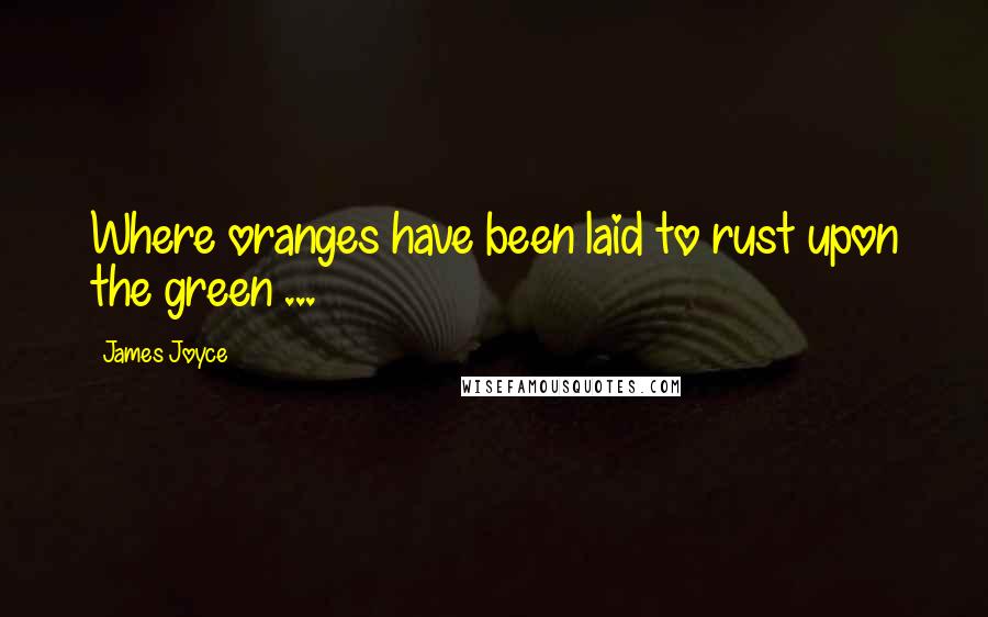 James Joyce Quotes: Where oranges have been laid to rust upon the green ...