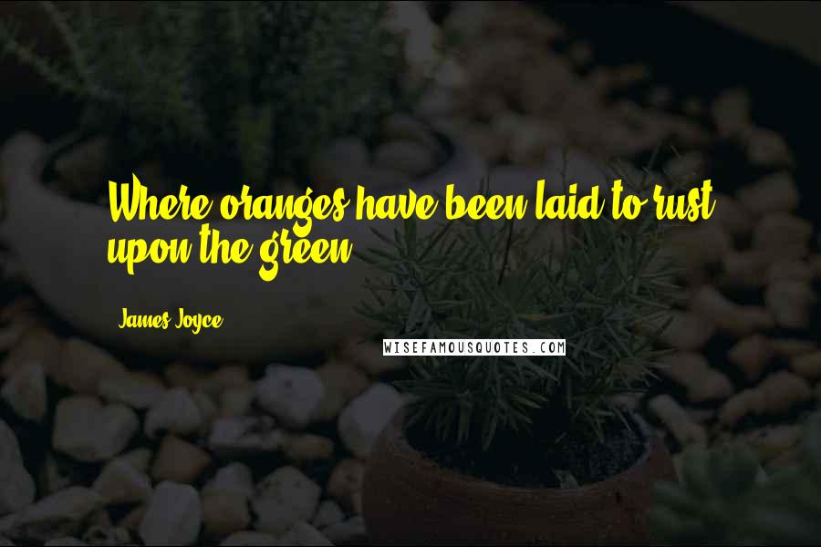 James Joyce Quotes: Where oranges have been laid to rust upon the green ...