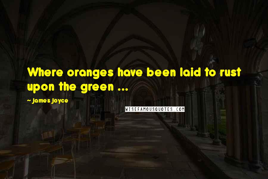 James Joyce Quotes: Where oranges have been laid to rust upon the green ...