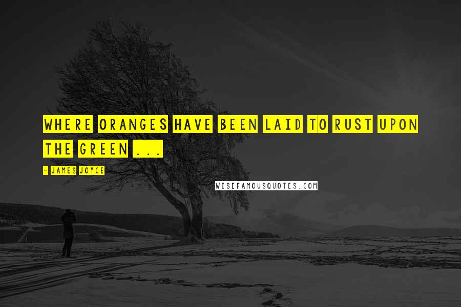 James Joyce Quotes: Where oranges have been laid to rust upon the green ...