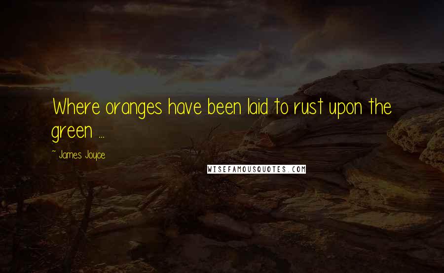 James Joyce Quotes: Where oranges have been laid to rust upon the green ...