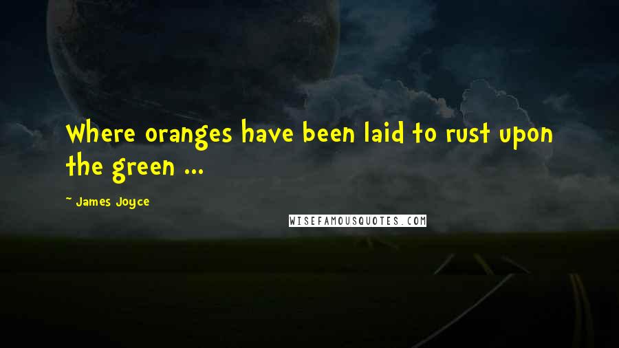 James Joyce Quotes: Where oranges have been laid to rust upon the green ...