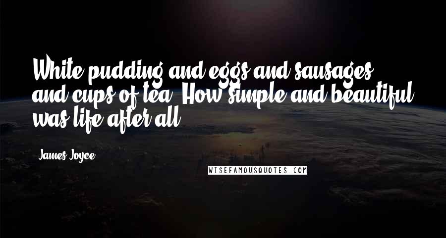 James Joyce Quotes: White pudding and eggs and sausages and cups of tea! How simple and beautiful was life after all!