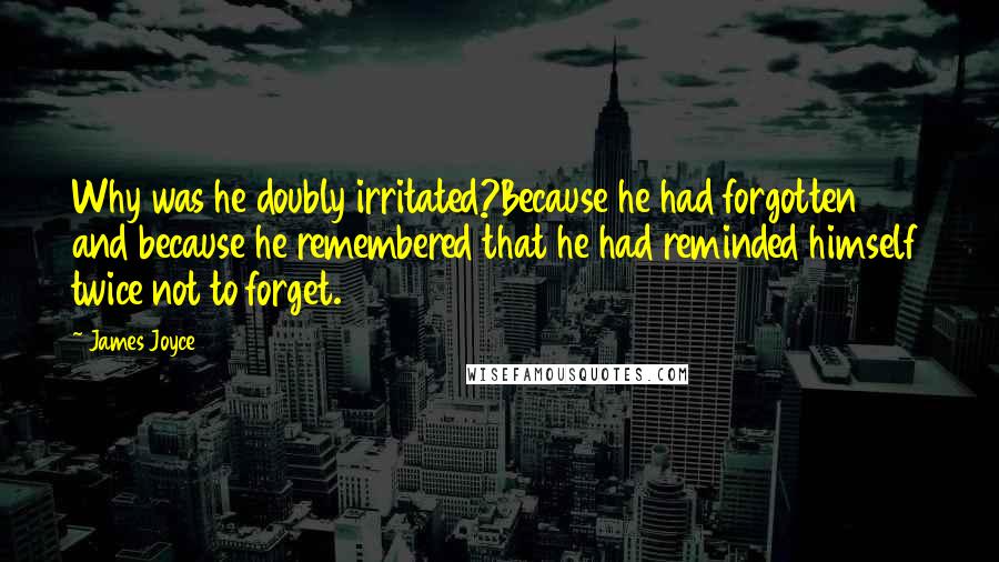 James Joyce Quotes: Why was he doubly irritated?Because he had forgotten and because he remembered that he had reminded himself twice not to forget.