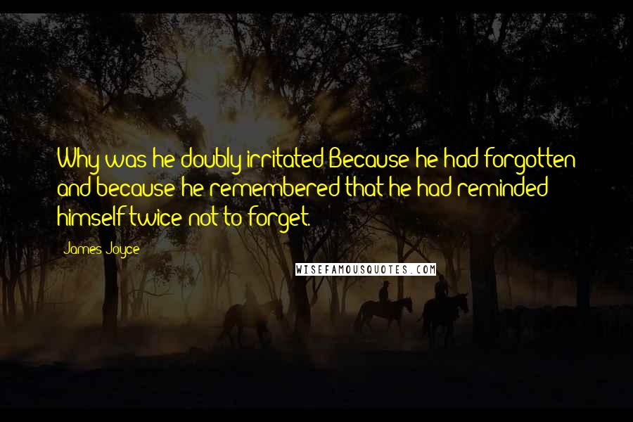 James Joyce Quotes: Why was he doubly irritated?Because he had forgotten and because he remembered that he had reminded himself twice not to forget.