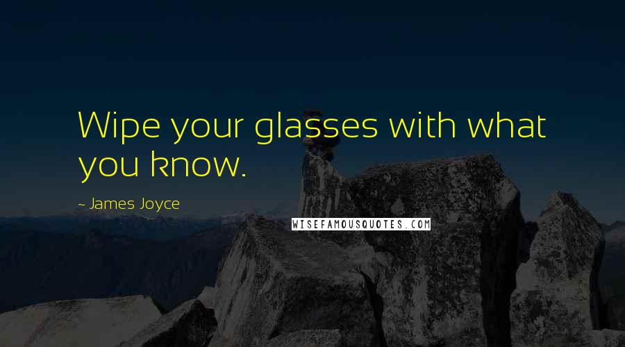 James Joyce Quotes: Wipe your glasses with what you know.