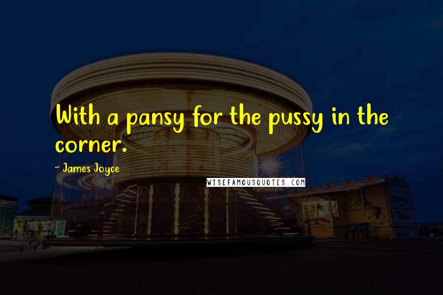 James Joyce Quotes: With a pansy for the pussy in the corner.