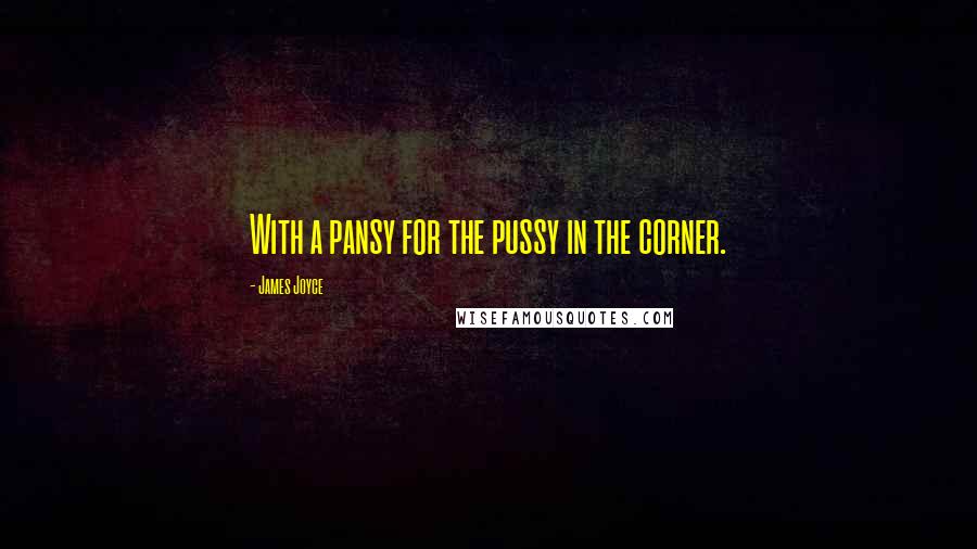 James Joyce Quotes: With a pansy for the pussy in the corner.
