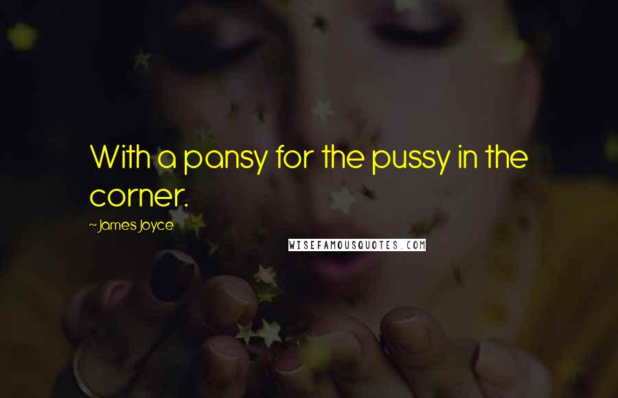 James Joyce Quotes: With a pansy for the pussy in the corner.