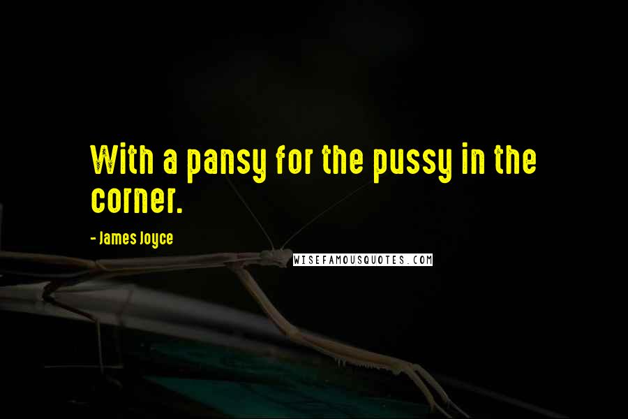 James Joyce Quotes: With a pansy for the pussy in the corner.