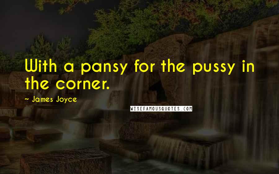 James Joyce Quotes: With a pansy for the pussy in the corner.