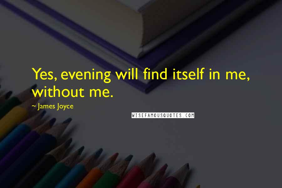 James Joyce Quotes: Yes, evening will find itself in me, without me.