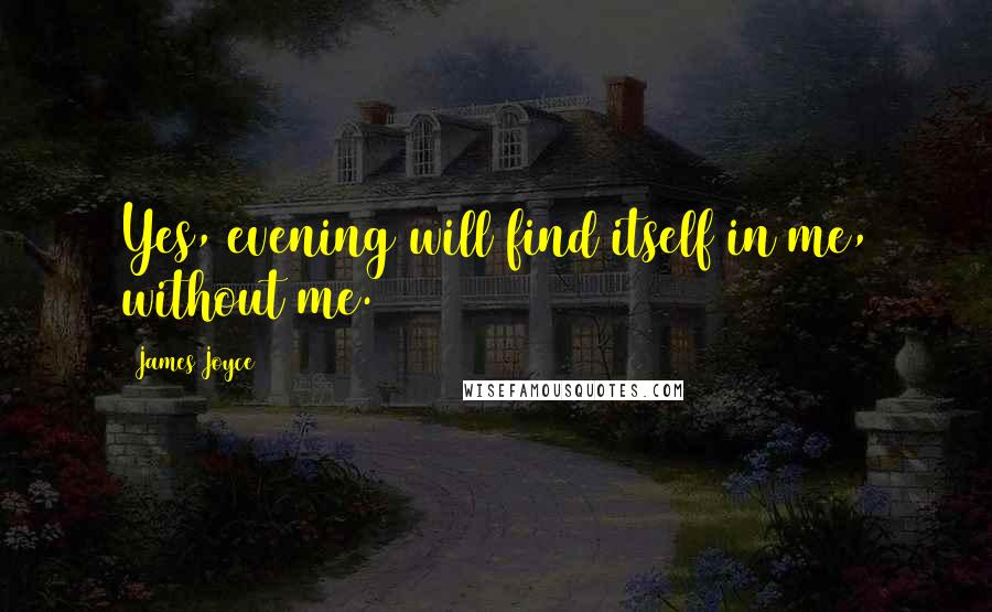 James Joyce Quotes: Yes, evening will find itself in me, without me.