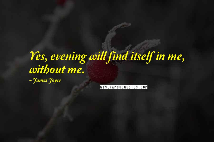 James Joyce Quotes: Yes, evening will find itself in me, without me.