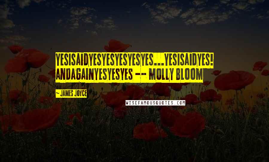 James Joyce Quotes: YesIsaidyesyesyesyesyes...YesIsaidyes! andagainyesyesyes -- Molly Bloom