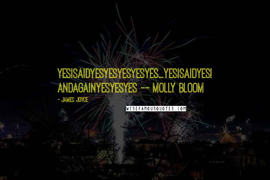 James Joyce Quotes: YesIsaidyesyesyesyesyes...YesIsaidyes! andagainyesyesyes -- Molly Bloom