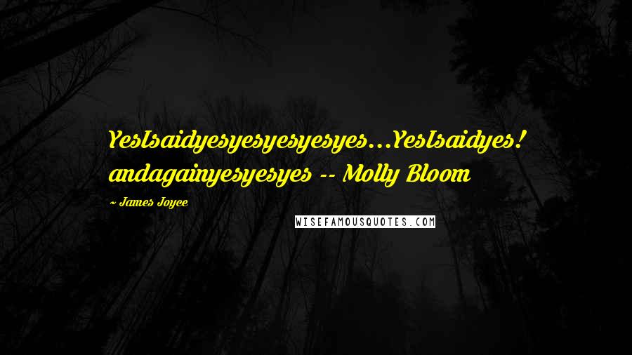 James Joyce Quotes: YesIsaidyesyesyesyesyes...YesIsaidyes! andagainyesyesyes -- Molly Bloom
