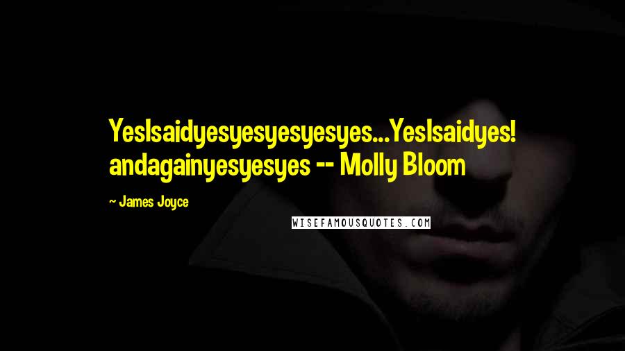 James Joyce Quotes: YesIsaidyesyesyesyesyes...YesIsaidyes! andagainyesyesyes -- Molly Bloom