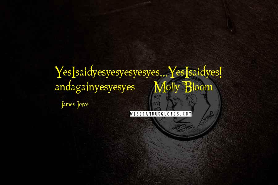 James Joyce Quotes: YesIsaidyesyesyesyesyes...YesIsaidyes! andagainyesyesyes -- Molly Bloom