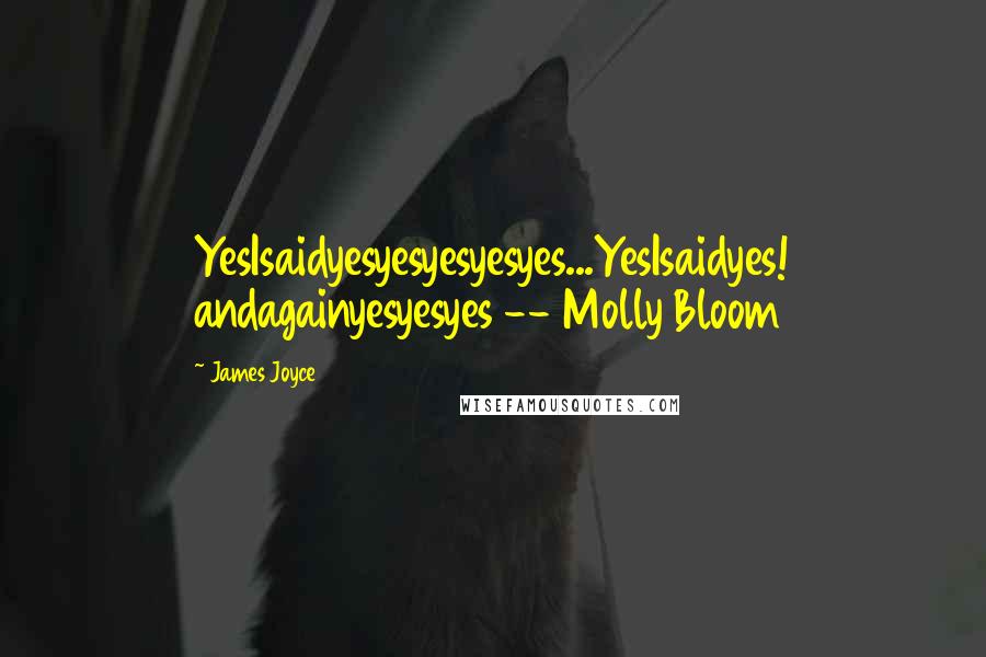 James Joyce Quotes: YesIsaidyesyesyesyesyes...YesIsaidyes! andagainyesyesyes -- Molly Bloom