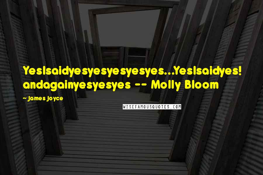 James Joyce Quotes: YesIsaidyesyesyesyesyes...YesIsaidyes! andagainyesyesyes -- Molly Bloom