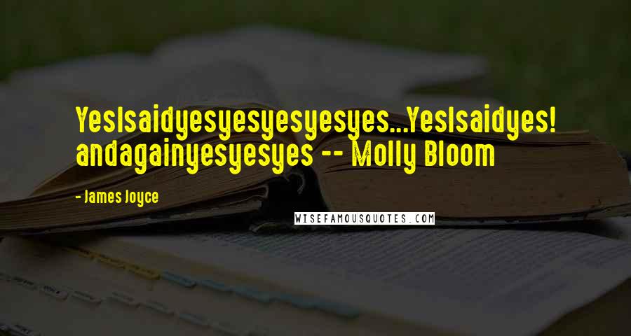 James Joyce Quotes: YesIsaidyesyesyesyesyes...YesIsaidyes! andagainyesyesyes -- Molly Bloom