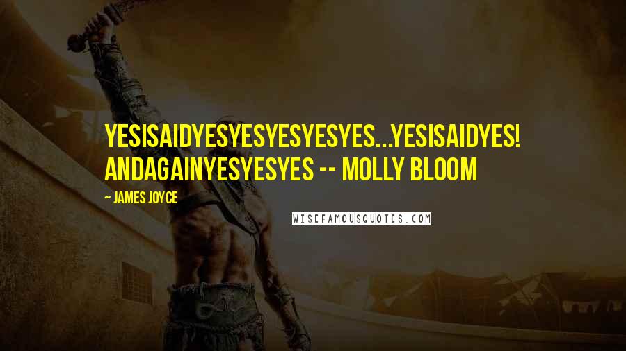 James Joyce Quotes: YesIsaidyesyesyesyesyes...YesIsaidyes! andagainyesyesyes -- Molly Bloom