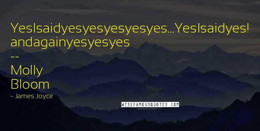 James Joyce Quotes: YesIsaidyesyesyesyesyes...YesIsaidyes! andagainyesyesyes -- Molly Bloom