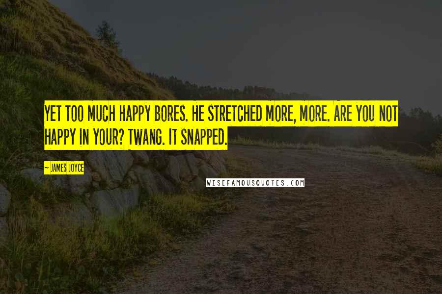 James Joyce Quotes: Yet too much happy bores. He stretched more, more. Are you not happy in your? Twang. It snapped.