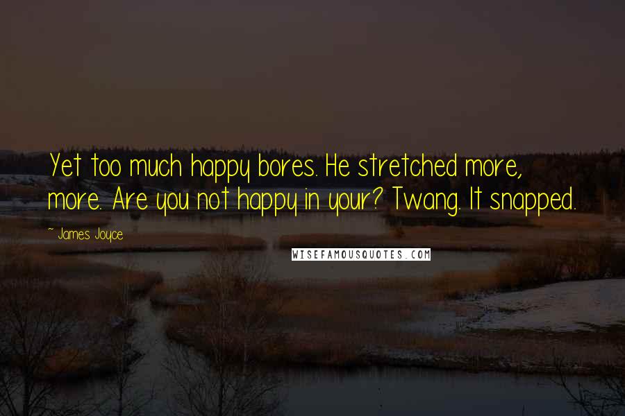 James Joyce Quotes: Yet too much happy bores. He stretched more, more. Are you not happy in your? Twang. It snapped.