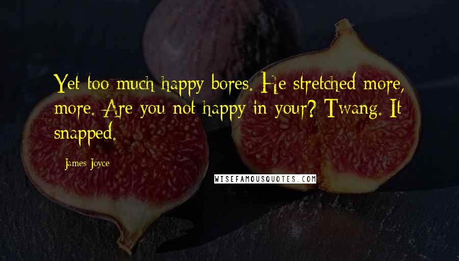 James Joyce Quotes: Yet too much happy bores. He stretched more, more. Are you not happy in your? Twang. It snapped.