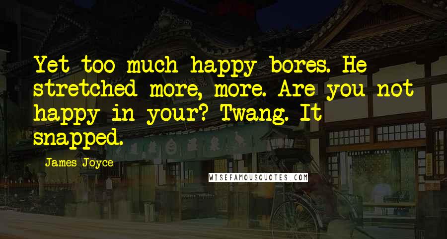 James Joyce Quotes: Yet too much happy bores. He stretched more, more. Are you not happy in your? Twang. It snapped.