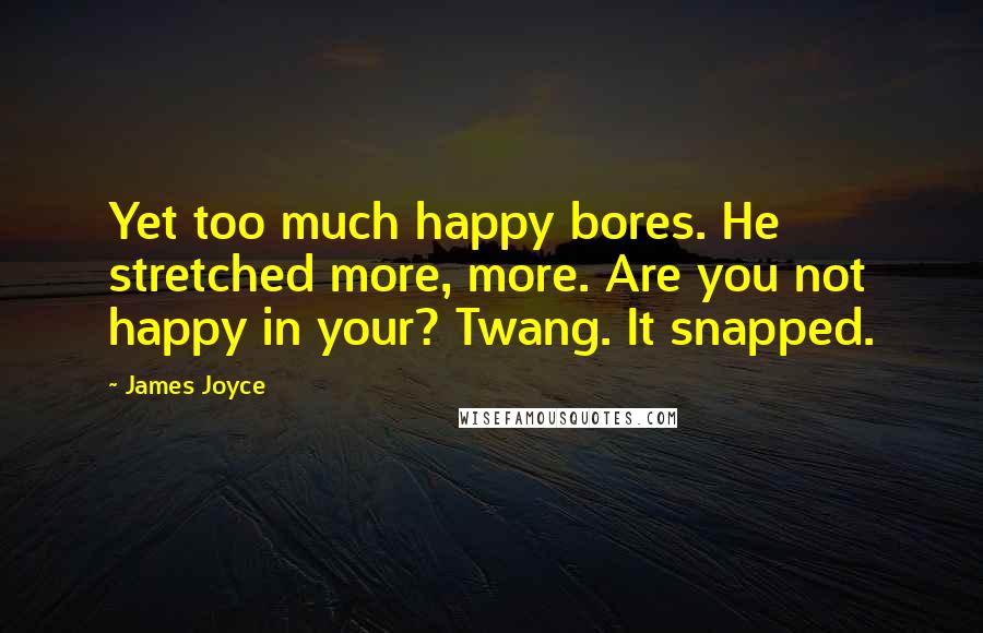 James Joyce Quotes: Yet too much happy bores. He stretched more, more. Are you not happy in your? Twang. It snapped.