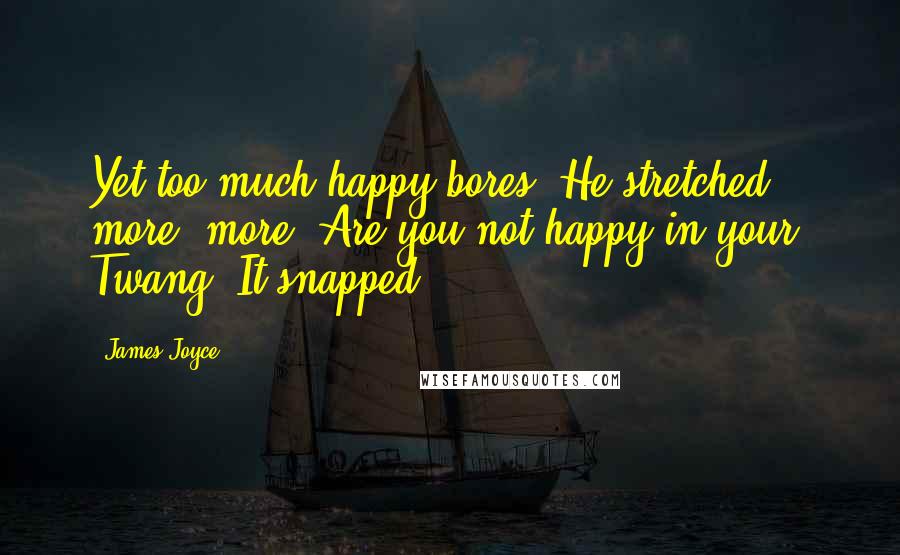 James Joyce Quotes: Yet too much happy bores. He stretched more, more. Are you not happy in your? Twang. It snapped.