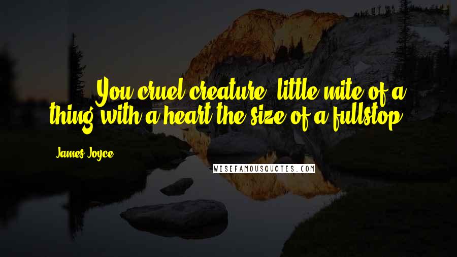 James Joyce Quotes: ( ... ) You cruel creature, little mite of a thing with a heart the size of a fullstop.