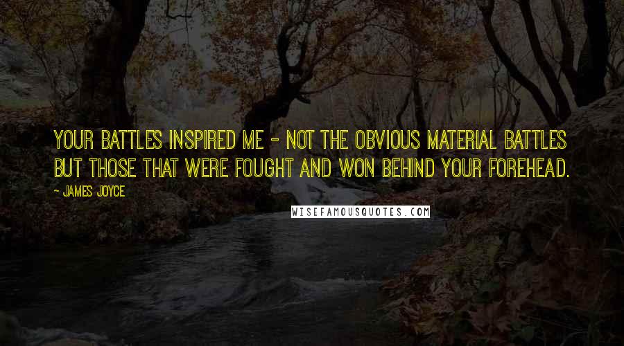 James Joyce Quotes: Your battles inspired me - not the obvious material battles but those that were fought and won behind your forehead.